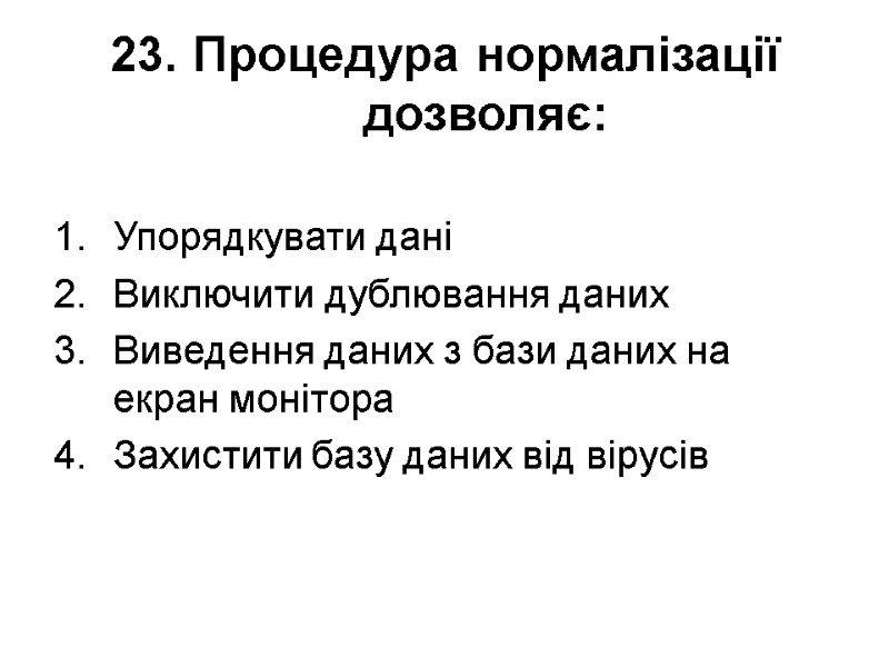 23. Процедура нормалізації дозволяє: Упорядкувати дані Виключити дублювання даних Виведення даних з бази даних